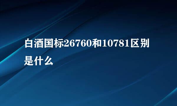 白酒国标26760和10781区别是什么