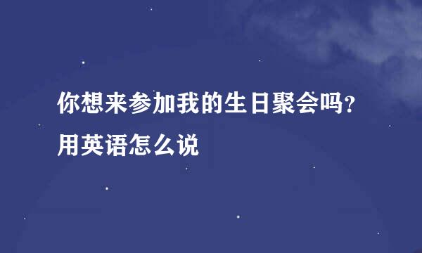 你想来参加我的生日聚会吗？用英语怎么说