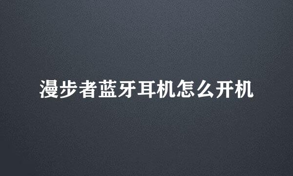 漫步者蓝牙耳机怎么开机