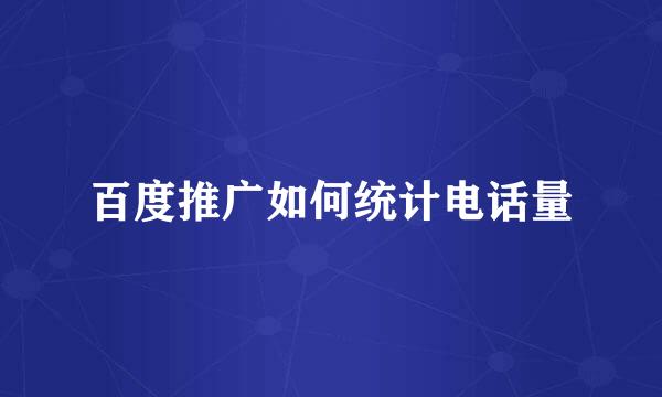 百度推广如何统计电话量