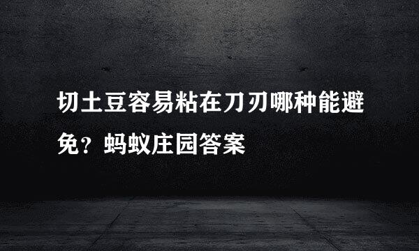 切土豆容易粘在刀刃哪种能避免？蚂蚁庄园答案