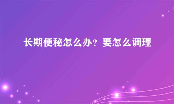 长期便秘怎么办？要怎么调理