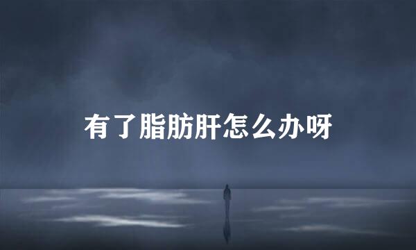 有了脂肪肝怎么办呀