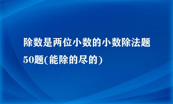 除数是两位小数的小数除法题50题(能除的尽的)