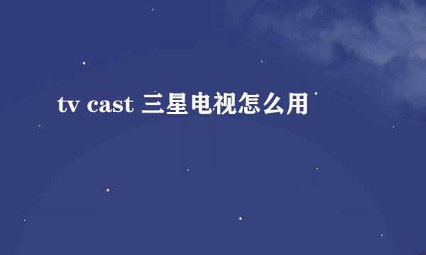 tv cast 三星电视怎么用
