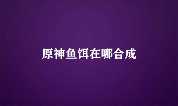 原神鱼饵在哪合成