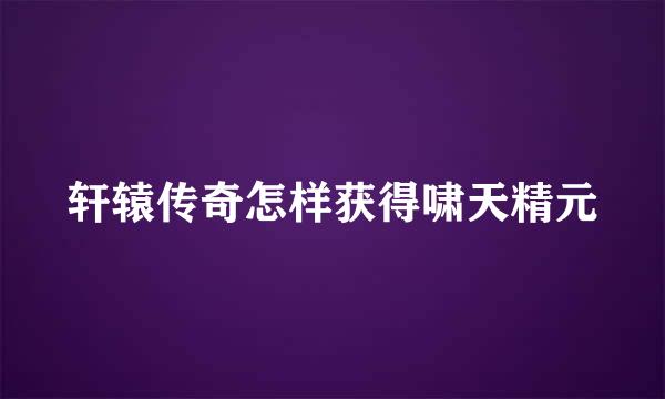 轩辕传奇怎样获得啸天精元