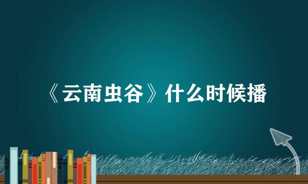 《云南虫谷》什么时候播