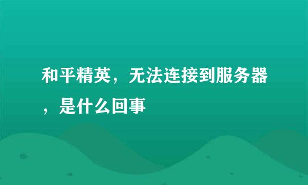 和平精英，无法连接到服务器，是什么回事