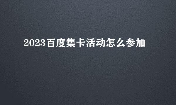 2023百度集卡活动怎么参加