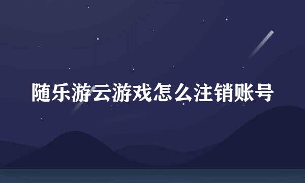 随乐游云游戏怎么注销账号