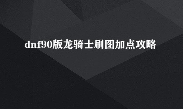 dnf90版龙骑士刷图加点攻略