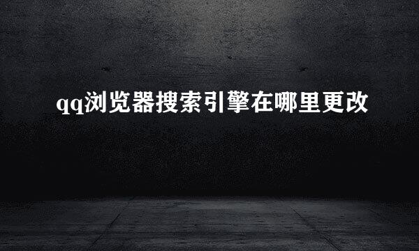 qq浏览器搜索引擎在哪里更改