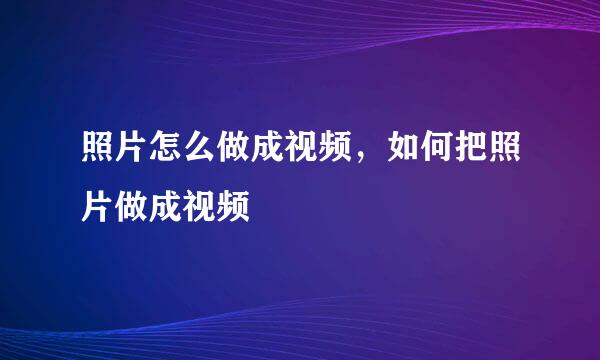 照片怎么做成视频，如何把照片做成视频