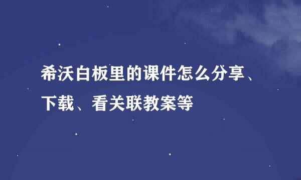 希沃白板里的课件怎么分享、下载、看关联教案等