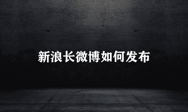 新浪长微博如何发布