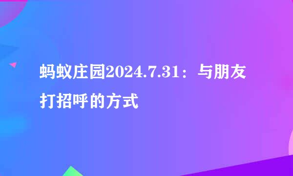 蚂蚁庄园2024.7.31：与朋友打招呼的方式