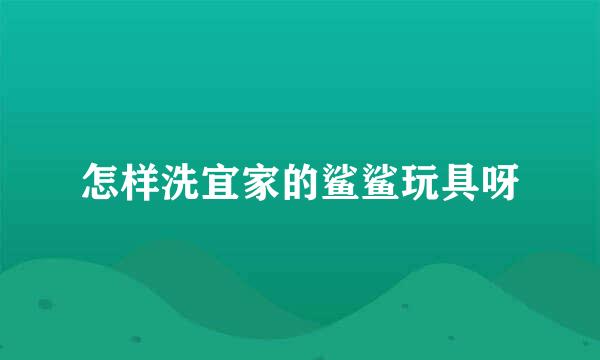 怎样洗宜家的鲨鲨玩具呀