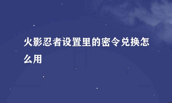 火影忍者设置里的密令兑换怎么用