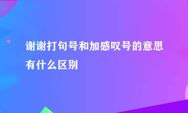 谢谢打句号和加感叹号的意思有什么区别