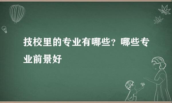 技校里的专业有哪些？哪些专业前景好