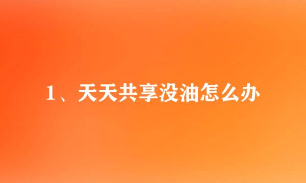 1、天天共享没油怎么办