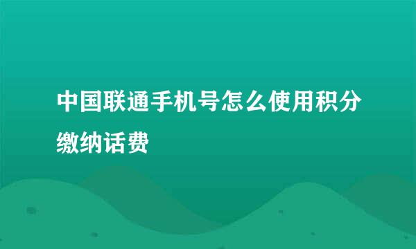 中国联通手机号怎么使用积分缴纳话费