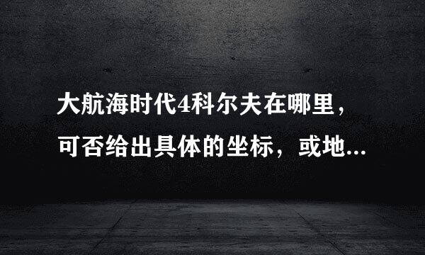 大航海时代4科尔夫在哪里，可否给出具体的坐标，或地点。。。