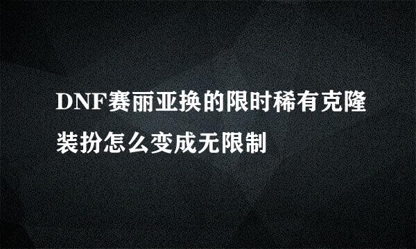 DNF赛丽亚换的限时稀有克隆装扮怎么变成无限制