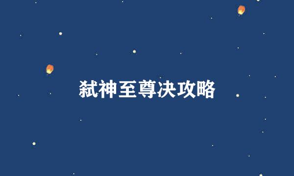 弑神至尊决攻略