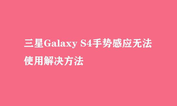 三星Galaxy S4手势感应无法使用解决方法