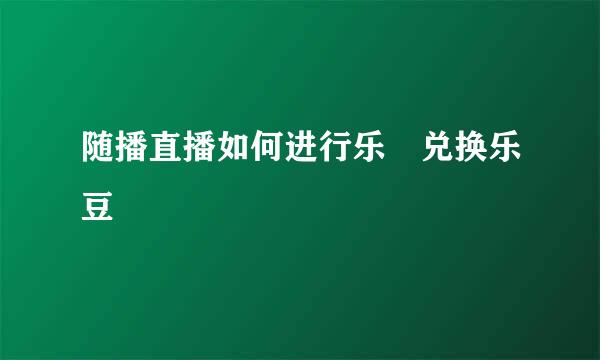 随播直播如何进行乐劵兑换乐豆