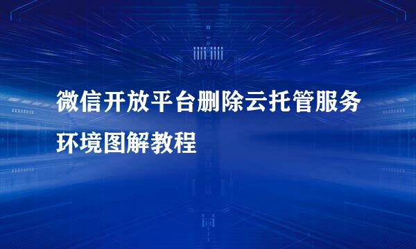 微信开放平台删除云托管服务环境图解教程