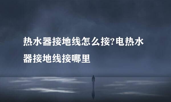 热水器接地线怎么接?电热水器接地线接哪里