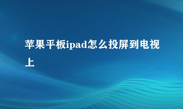苹果平板ipad怎么投屏到电视上