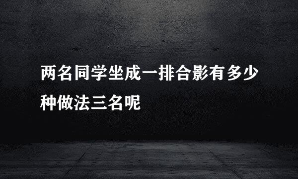 两名同学坐成一排合影有多少种做法三名呢