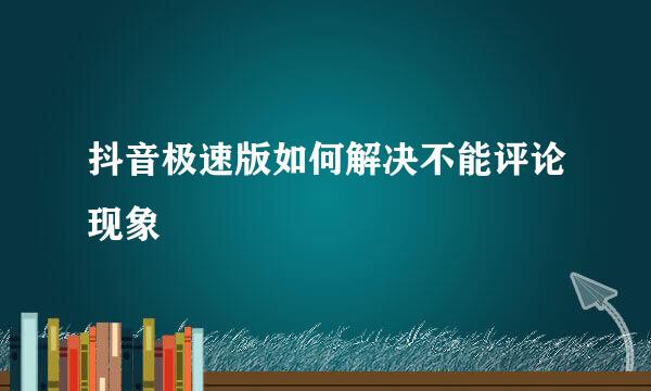 抖音极速版如何解决不能评论现象