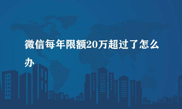 微信每年限额20万超过了怎么办