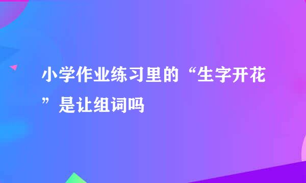 小学作业练习里的“生字开花”是让组词吗