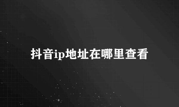 抖音ip地址在哪里查看