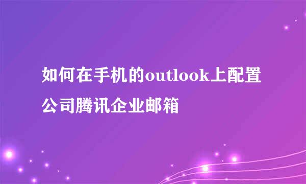 如何在手机的outlook上配置公司腾讯企业邮箱