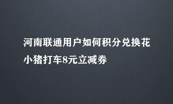 河南联通用户如何积分兑换花小猪打车8元立减券