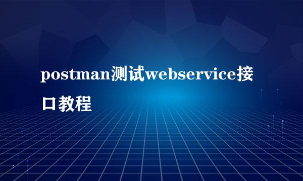 postman测试webservice接口教程