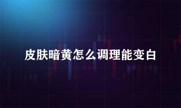 皮肤暗黄怎么调理能变白