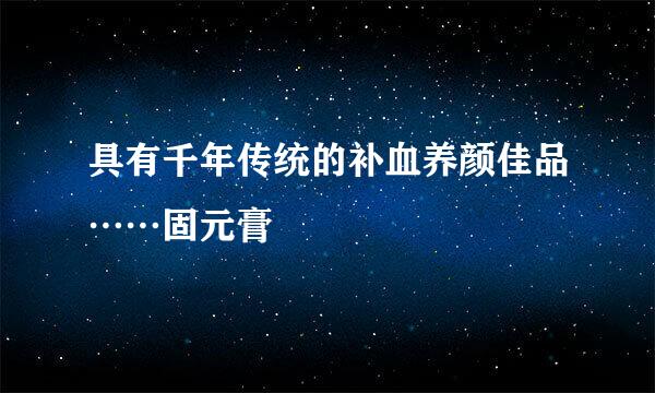 具有千年传统的补血养颜佳品……固元膏