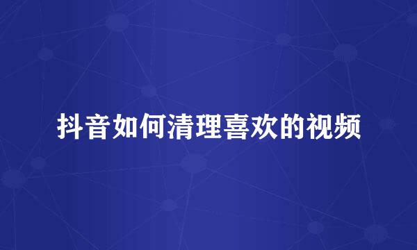 抖音如何清理喜欢的视频