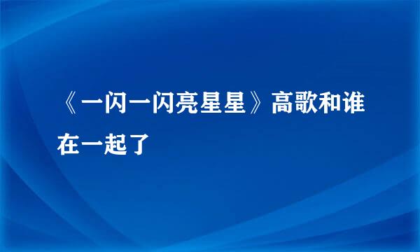 《一闪一闪亮星星》高歌和谁在一起了