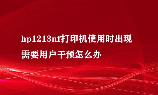 hp1213nf打印机使用时出现需要用户干预怎么办