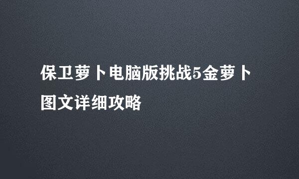 保卫萝卜电脑版挑战5金萝卜图文详细攻略