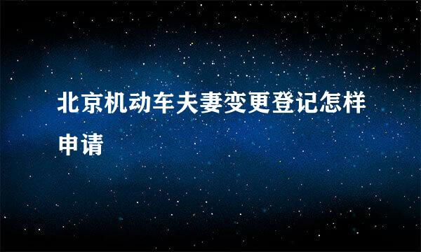 北京机动车夫妻变更登记怎样申请